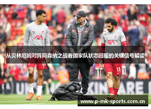 从贝林厄姆对阵阿森纳之战看国家队状态回暖的关键信号解读