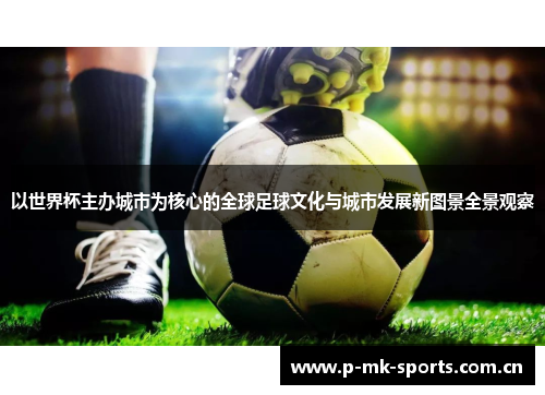 以世界杯主办城市为核心的全球足球文化与城市发展新图景全景观察