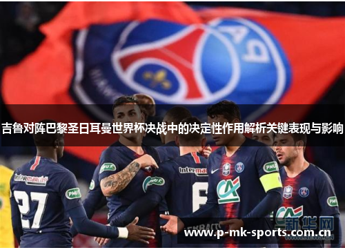 吉鲁对阵巴黎圣日耳曼世界杯决战中的决定性作用解析关键表现与影响 吉鲁对阵巴黎圣日耳曼世界杯决战中的决定性作用解析关键表现与影响